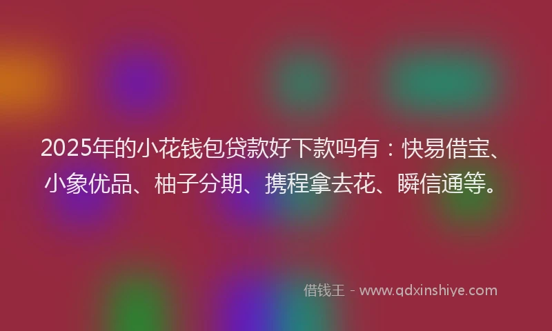 2025年的小花钱包贷款好下款吗有：快易借宝、小象优品、柚子分期、携程拿去花、瞬信通等。