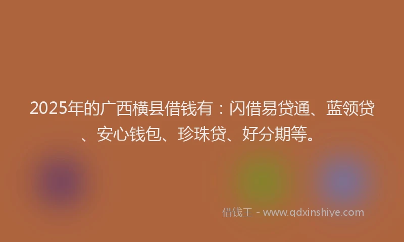 2025年的广西横县借钱有：闪借易贷通、蓝领贷、安心钱包、珍珠贷、好分期等。