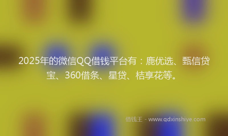2025年的微信QQ借钱平台有：鹿优选、甄信贷宝、360借条、星贷、桔享花等。