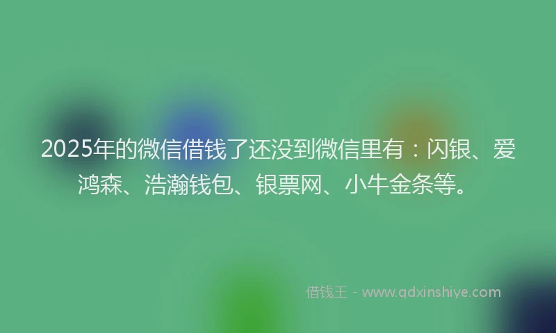 2025年的微信借钱了还没到微信里有：闪银、爱鸿森、浩瀚钱包、银票网、小牛金条等。