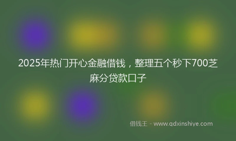 2025年热门开心金融借钱，整理五个秒下700芝麻分贷款口子
