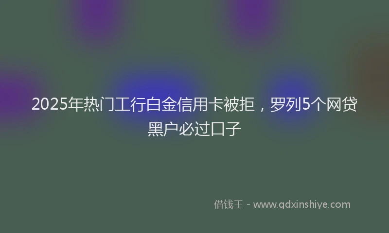 2025年热门工行白金信用卡被拒，罗列5个网贷黑户必过口子