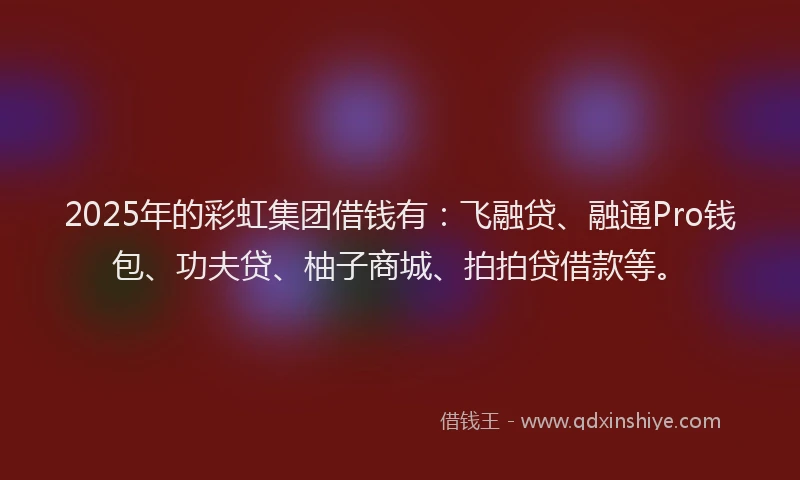 2025年的彩虹集团借钱有：飞融贷、融通Pro钱包、功夫贷、柚子商城、拍拍贷借款等。