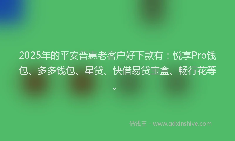 2025年的平安普惠老客户好下款有：悦享Pro钱包、多多钱包、星贷、快借易贷宝盒、畅行花等。