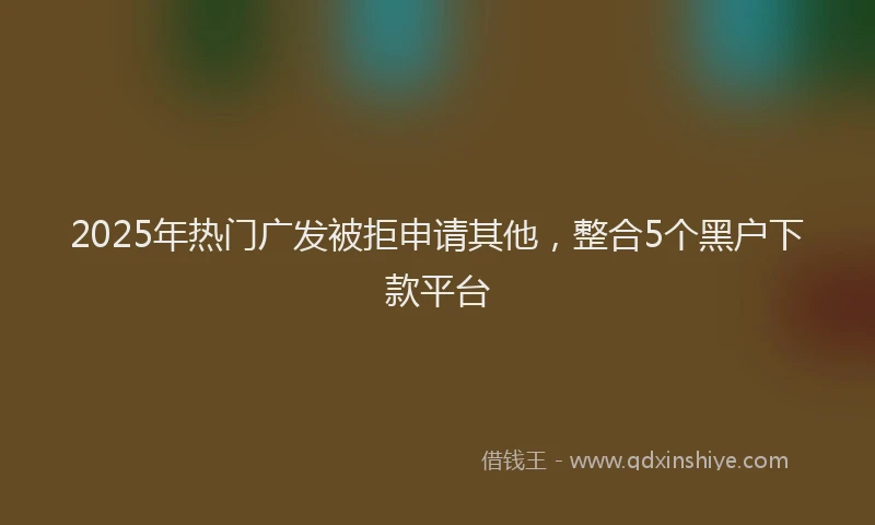 2025年热门广发被拒申请其他，整合5个黑户下款平台
