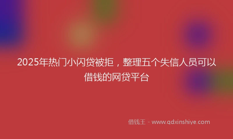 2025年热门小闪贷被拒，整理五个失信人员可以借钱的网贷平台