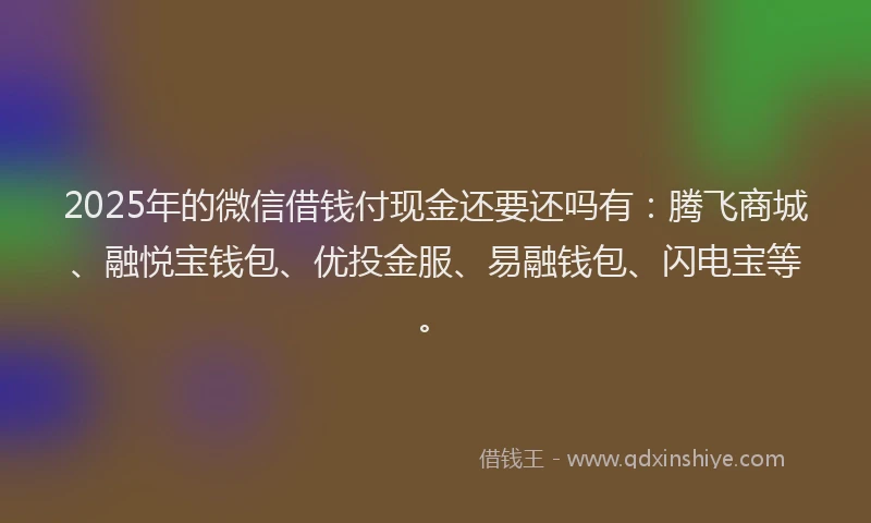 2025年的微信借钱付现金还要还吗有：腾飞商城、融悦宝钱包、优投金服、易融钱包、闪电宝等。