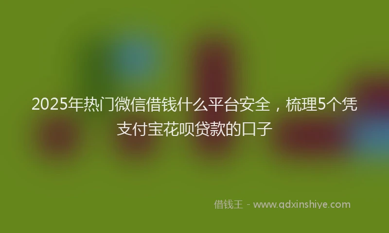 2025年热门微信借钱什么平台安全，梳理5个凭支付宝花呗贷款的口子