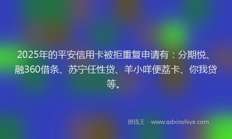 2025年的平安信用卡被拒重复申请有：分期悦、融360借条、苏宁任性贷、羊小咩便荔卡、你我贷等。