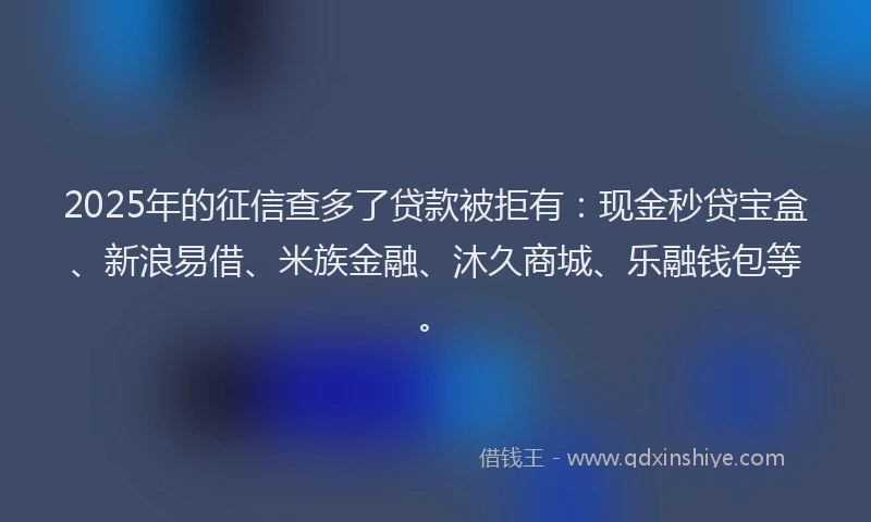 2025年的征信查多了贷款被拒有：现金秒贷宝盒、新浪易借、米族金融、沐久商城、乐融钱包等。