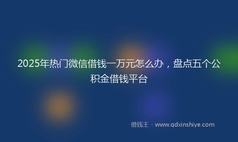 2025年热门微信借钱一万元怎么办，盘点五个公积金借钱平台