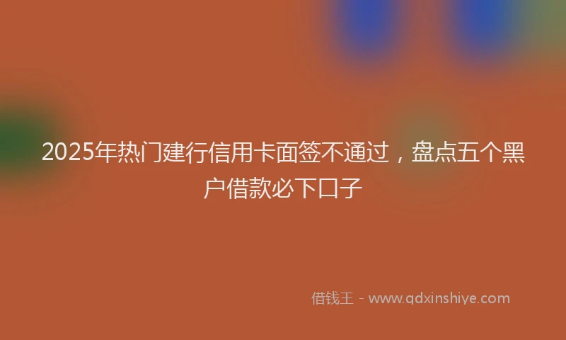 2025年热门建行信用卡面签不通过，盘点五个黑户借款必下口子