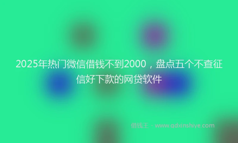 2025年热门微信借钱不到2000，盘点五个不查征信好下款的网贷软件