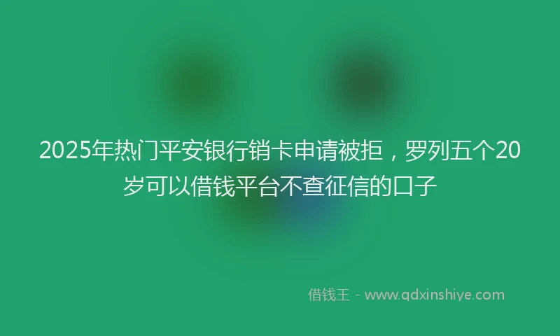 2025年热门平安银行销卡申请被拒，罗列五个20岁可以借钱平台不查征信的口子
