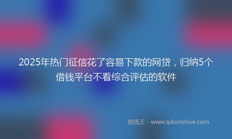 2025年热门征信花了容易下款的网贷，归纳5个借钱平台不看综合评估的软件