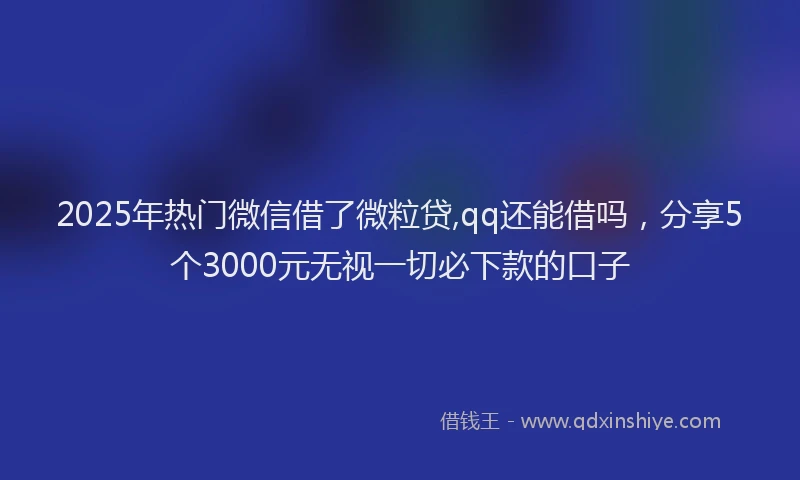 2025年热门微信借了微粒贷,qq还能借吗，分享5个3000元无视一切必下款的口子