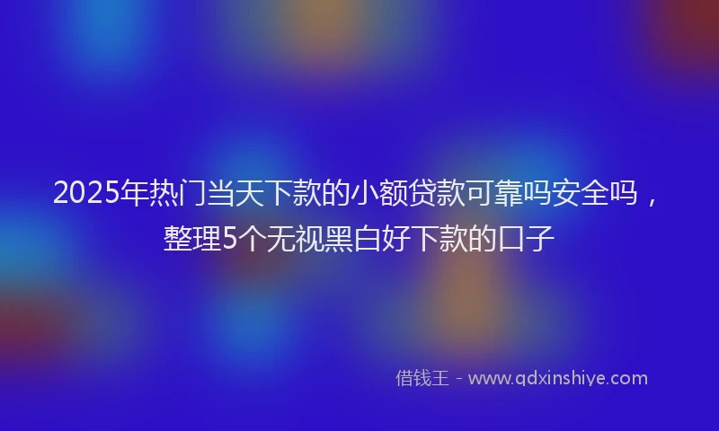 2025年热门当天下款的小额贷款可靠吗安全吗，整理5个无视黑白好下款的口子