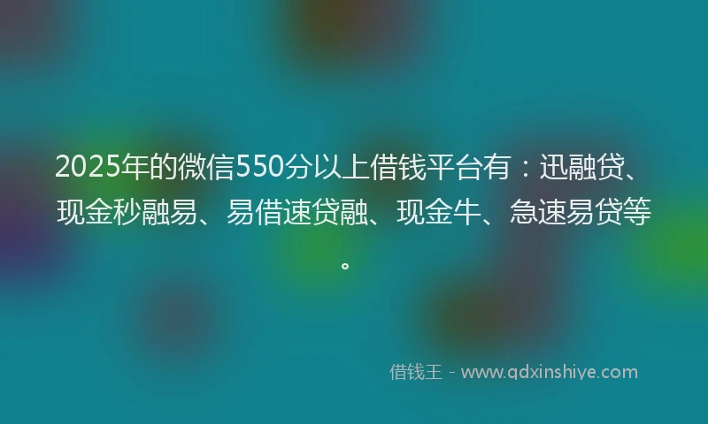 2025年的微信550分以上借钱平台有：迅融贷、现金秒融易、易借速贷融、现金牛、急速易贷等。