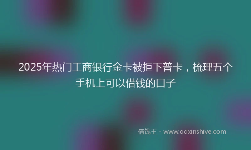 2025年热门工商银行金卡被拒下普卡，梳理五个手机上可以借钱的口子