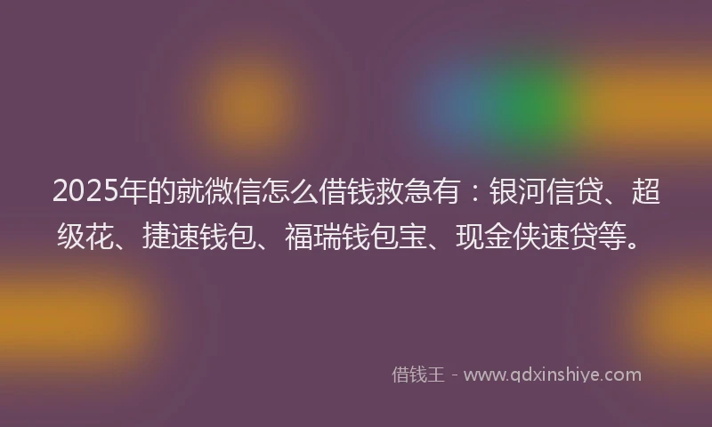 2025年的就微信怎么借钱救急有：银河信贷、超级花、捷速钱包、福瑞钱包宝、现金侠速贷等。