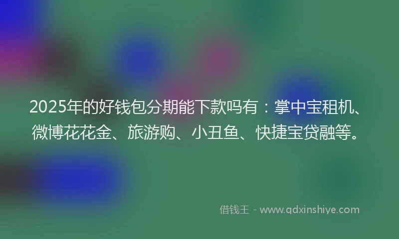 2025年的好钱包分期能下款吗有：掌中宝租机、微博花花金、旅游购、小丑鱼、快捷宝贷融等。