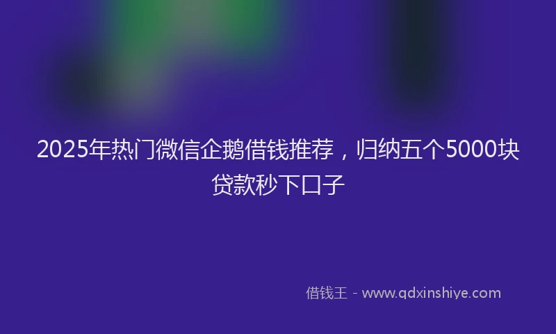 2025年热门微信企鹅借钱推荐，归纳五个5000块贷款秒下口子