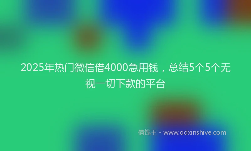 2025年热门微信借4000急用钱，总结5个5个无视一切下款的平台