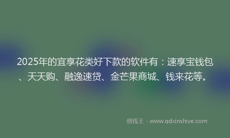 2025年的宜享花类好下款的软件有：速享宝钱包、天天购、融逸速贷、金芒果商城、钱来花等。