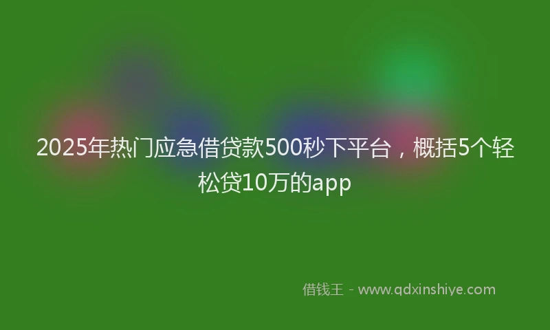 2025年热门应急借贷款500秒下平台，概括5个轻松贷10万的app