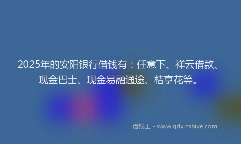 2025年的安阳银行借钱有：任意下、祥云借款、现金巴士、现金易融通途、桔享花等。