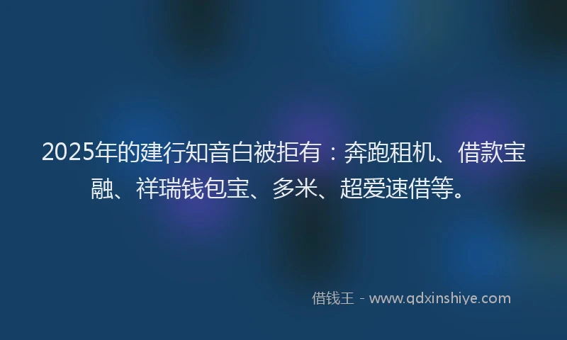 2025年的建行知音白被拒有：奔跑租机、借款宝融、祥瑞钱包宝、多米、超爱速借等。