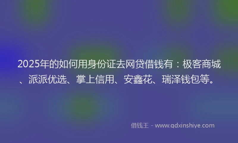 2025年的如何用身份证去网贷借钱有：极客商城、派派优选、掌上信用、安鑫花、瑞泽钱包等。