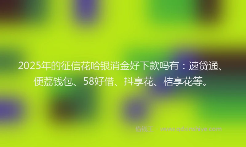 2025年的征信花哈银消金好下款吗有：速贷通、便荔钱包、58好借、抖享花、桔享花等。