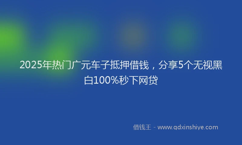 2025年热门广元车子抵押借钱，分享5个无视黑白100%秒下网贷
