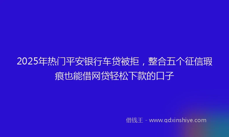 2025年热门平安银行车贷被拒，整合五个征信瑕疵也能借网贷轻松下款的口子