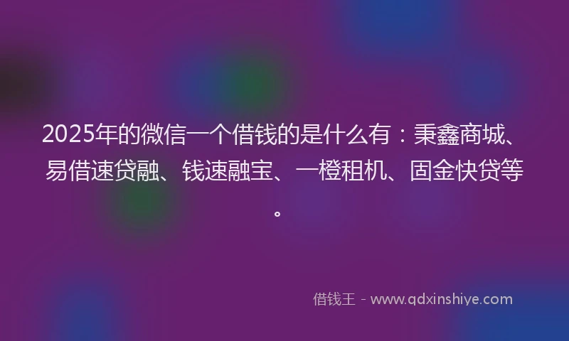 2025年的微信一个借钱的是什么有：秉鑫商城、易借速贷融、钱速融宝、一橙租机、固金快贷等。