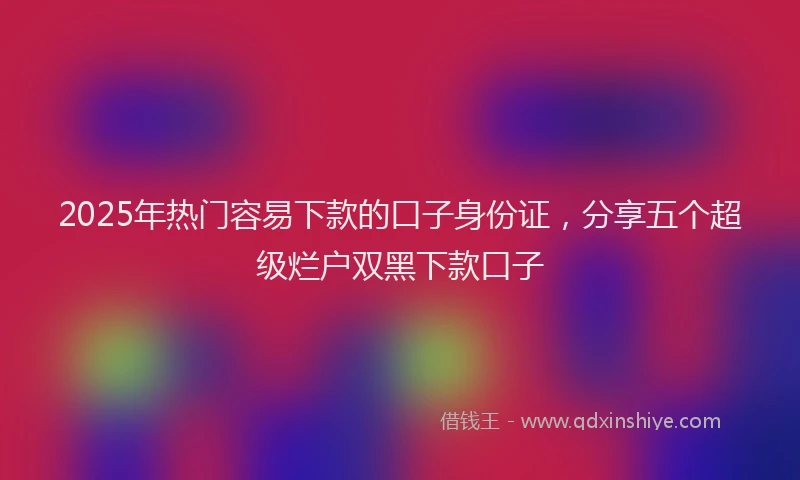 2025年热门容易下款的口子身份证，分享五个超级烂户双黑下款口子