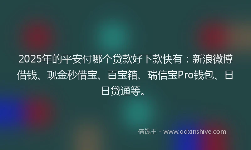 2025年的平安付哪个贷款好下款快有：新浪微博借钱、现金秒借宝、百宝箱、瑞信宝Pro钱包、日日贷通等。
