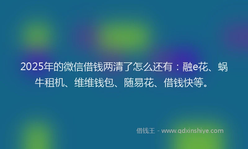 2025年的微信借钱两清了怎么还有：融e花、蜗牛租机、维维钱包、随易花、借钱快等。