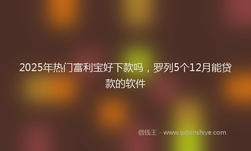 2025年热门富利宝好下款吗，罗列5个12月能贷款的软件