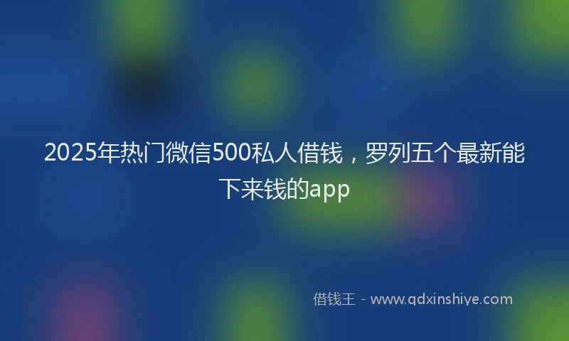 2025年热门微信500私人借钱，罗列五个最新能下来钱的app