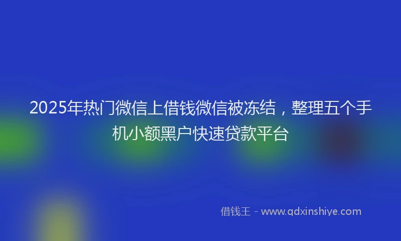 2025年热门微信上借钱微信被冻结，整理五个手机小额黑户快速贷款平台