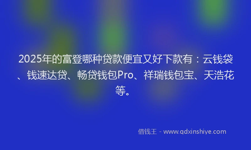 2025年的富登哪种贷款便宜又好下款有：云钱袋、钱速达贷、畅贷钱包Pro、祥瑞钱包宝、天浩花等。