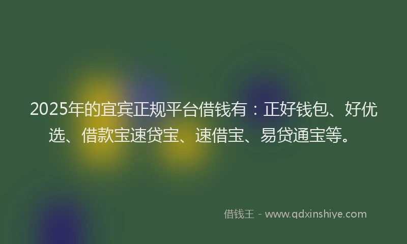 2025年的宜宾正规平台借钱有：正好钱包、好优选、借款宝速贷宝、速借宝、易贷通宝等。