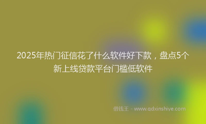 2025年热门征信花了什么软件好下款，盘点5个新上线贷款平台门槛低软件