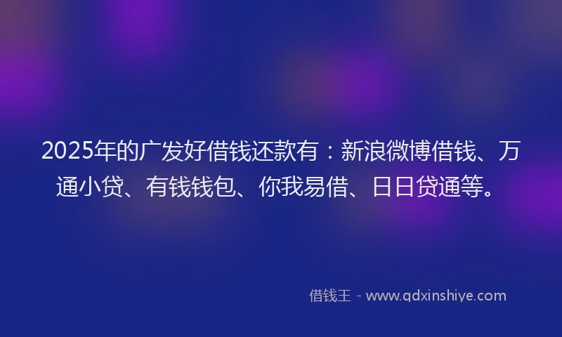2025年的广发好借钱还款有：新浪微博借钱、万通小贷、有钱钱包、你我易借、日日贷通等。