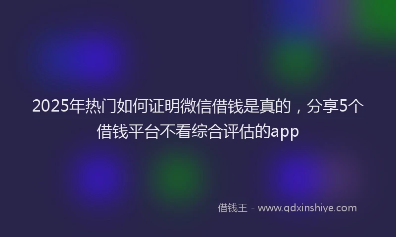 2025年热门如何证明微信借钱是真的，分享5个借钱平台不看综合评估的app
