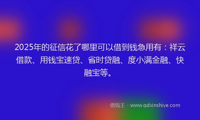 2025年的征信花了哪里可以借到钱急用有：祥云借款、用钱宝速贷、省时贷融、度小满金融、快融宝等。
