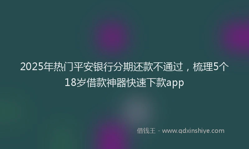 2025年热门平安银行分期还款不通过，梳理5个18岁借款神器快速下款app