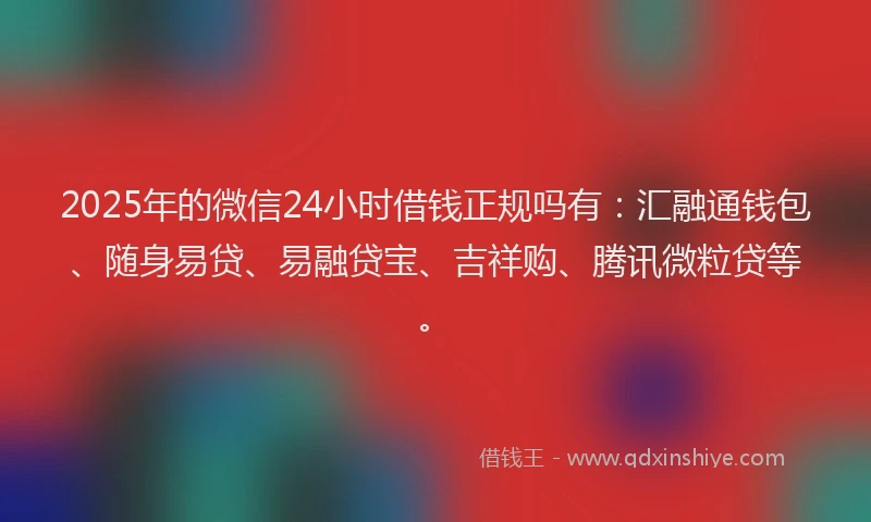 2025年的微信24小时借钱正规吗有：汇融通钱包、随身易贷、易融贷宝、吉祥购、腾讯微粒贷等。